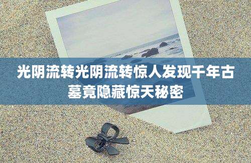 光阴流转光阴流转惊人发现千年古墓竟隐藏惊天秘密