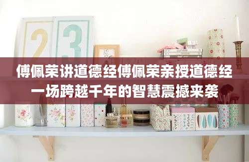 傅佩荣讲道德经傅佩荣亲授道德经一场跨越千年的智慧震撼来袭