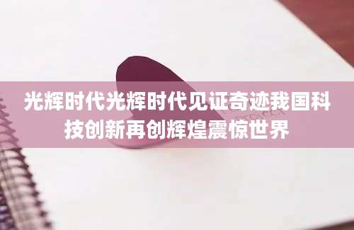 光辉时代光辉时代见证奇迹我国科技创新再创辉煌震惊世界