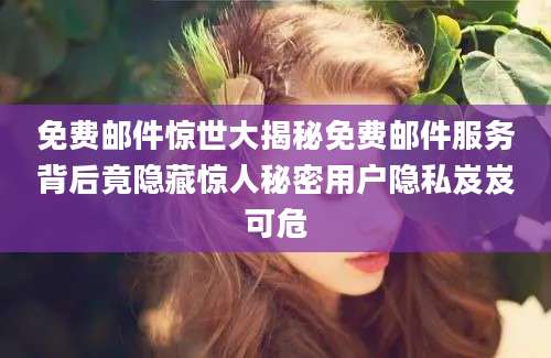 免费邮件惊世大揭秘免费邮件服务背后竟隐藏惊人秘密用户隐私岌岌可危