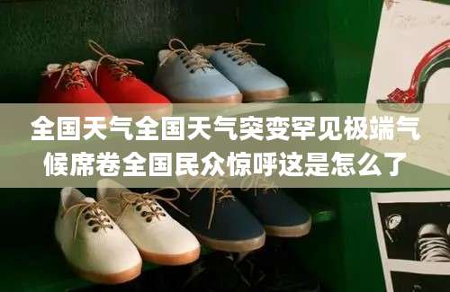 全国天气全国天气突变罕见极端气候席卷全国民众惊呼这是怎么了