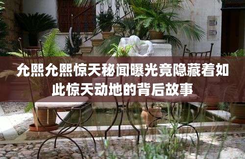 允熙允熙惊天秘闻曝光竟隐藏着如此惊天动地的背后故事