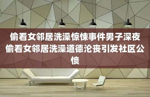 偷看女邻居洗澡惊悚事件男子深夜偷看女邻居洗澡道德沦丧引发社区公愤