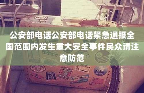 公安部电话公安部电话紧急通报全国范围内发生重大安全事件民众请注意防范