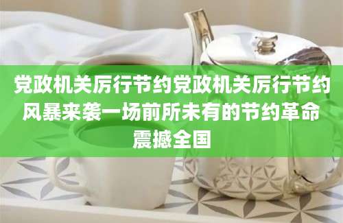党政机关厉行节约党政机关厉行节约风暴来袭一场前所未有的节约革命震撼全国