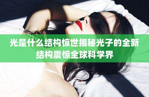 光是什么结构惊世揭秘光子的全新结构震惊全球科学界