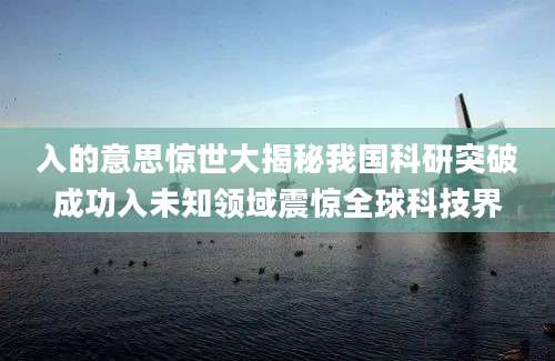 入的意思惊世大揭秘我国科研突破成功入未知领域震惊全球科技界
