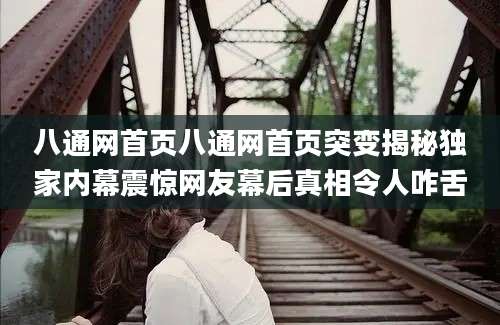 八通网首页八通网首页突变揭秘独家内幕震惊网友幕后真相令人咋舌