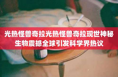 光热怪兽奇拉光热怪兽奇拉现世神秘生物震撼全球引发科学界热议