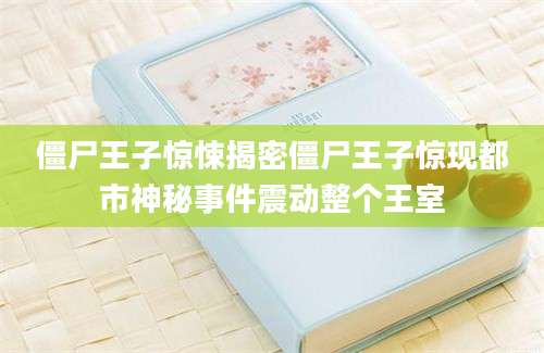 僵尸王子惊悚揭密僵尸王子惊现都市神秘事件震动整个王室