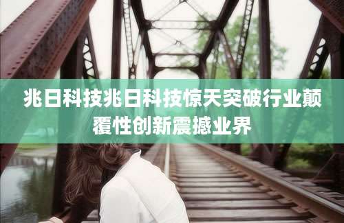 兆日科技兆日科技惊天突破行业颠覆性创新震撼业界