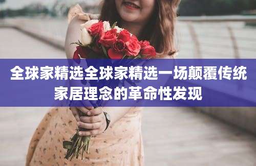 全球家精选全球家精选一场颠覆传统家居理念的革命性发现