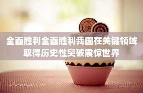 全面胜利全面胜利我国在关键领域取得历史性突破震惊世界