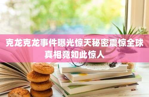 克龙克龙事件曝光惊天秘密震惊全球真相竟如此惊人
