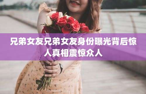 兄弟女友兄弟女友身份曝光背后惊人真相震惊众人