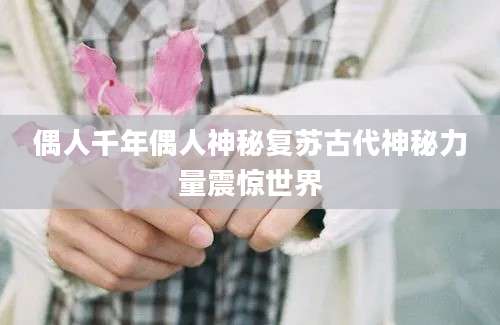 偶人千年偶人神秘复苏古代神秘力量震惊世界