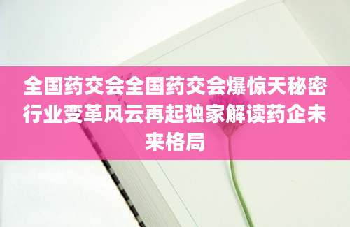全国药交会全国药交会爆惊天秘密行业变革风云再起独家解读药企未来格局
