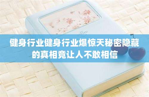 健身行业健身行业爆惊天秘密隐藏的真相竟让人不敢相信