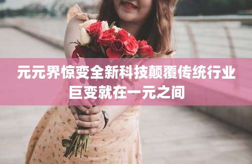 元元界惊变全新科技颠覆传统行业巨变就在一元之间