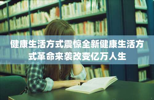 健康生活方式震惊全新健康生活方式革命来袭改变亿万人生