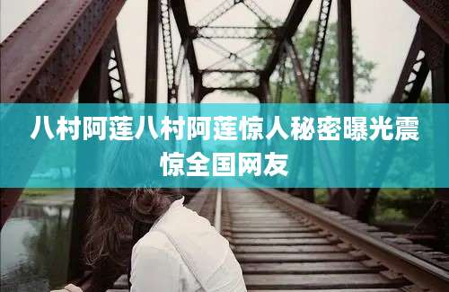 八村阿莲八村阿莲惊人秘密曝光震惊全国网友