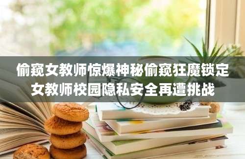 偷窥女教师惊爆神秘偷窥狂魔锁定女教师校园隐私安全再遭挑战